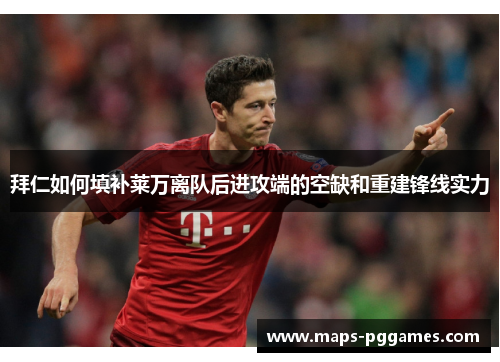 拜仁如何填补莱万离队后进攻端的空缺和重建锋线实力 拜仁如何填补莱万离队后进攻端的空缺和重建锋线实力