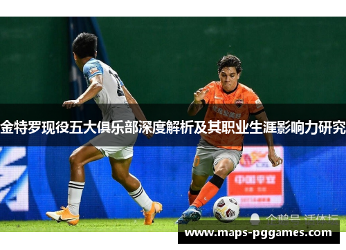 金特罗现役五大俱乐部深度解析及其职业生涯影响力研究 金特罗现役五大俱乐部深度解析及其职业生涯影响力研究