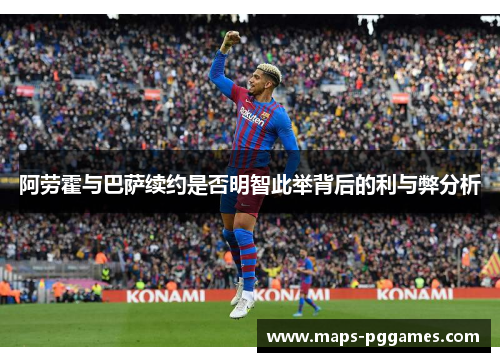 阿劳霍与巴萨续约是否明智此举背后的利与弊分析