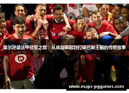 里尔逆袭法甲冠军之路:从底层崛起到打破巴黎王朝的传奇故事 里尔逆袭法甲冠军之路:从底层崛起到打破巴黎王朝的传奇故事