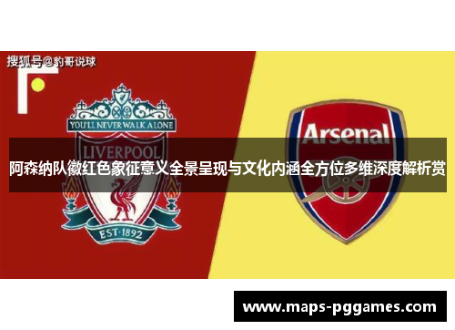 阿森纳队徽红色象征意义全景呈现与文化内涵全方位多维深度解析赏