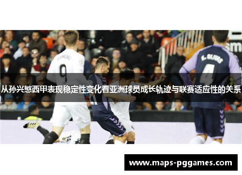 从孙兴慜西甲表现稳定性变化看亚洲球员成长轨迹与联赛适应性的关系