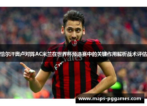 恰尔汗奥卢对阵AC米兰在世界杯预选赛中的关键作用解析战术评估 恰尔汗奥卢对阵AC米兰在世界杯预选赛中的关键作用解析战术评估