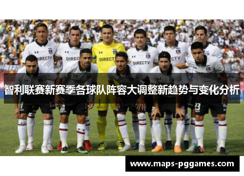 智利联赛新赛季各球队阵容大调整新趋势与变化分析 智利联赛新赛季各球队阵容大调整新趋势与变化分析