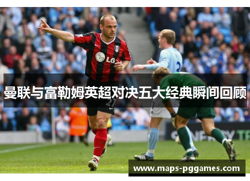 曼联与富勒姆英超对决五大经典瞬间回顾 曼联与富勒姆英超对决五大经典瞬间回顾