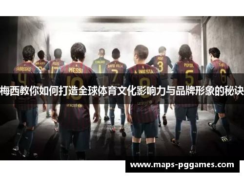 梅西教你如何打造全球体育文化影响力与品牌形象的秘诀 梅西教你如何打造全球体育文化影响力与品牌形象的秘诀