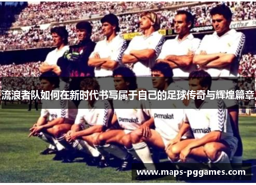 流浪者队如何在新时代书写属于自己的足球传奇与辉煌篇章