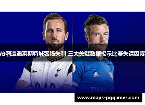 热刺遭遇莱斯特城客场失利 三大关键数据揭示比赛失误因素