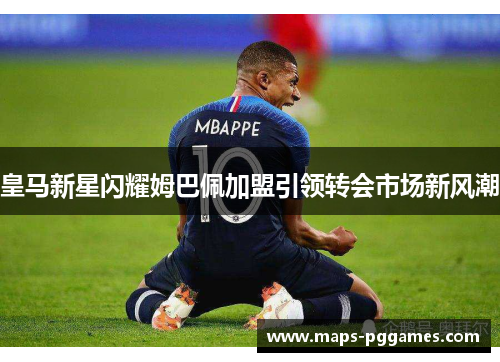 皇马新星闪耀姆巴佩加盟引领转会市场新风潮