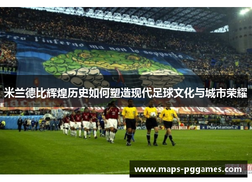 米兰德比辉煌历史如何塑造现代足球文化与城市荣耀