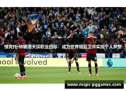 维克托·林德洛夫谈职业目标：成为世界级后卫并实现个人梦想