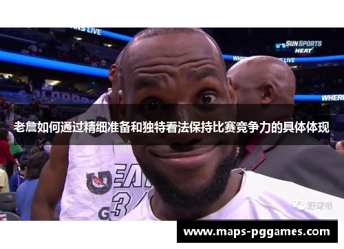 老詹如何通过精细准备和独特看法保持比赛竞争力的具体体现