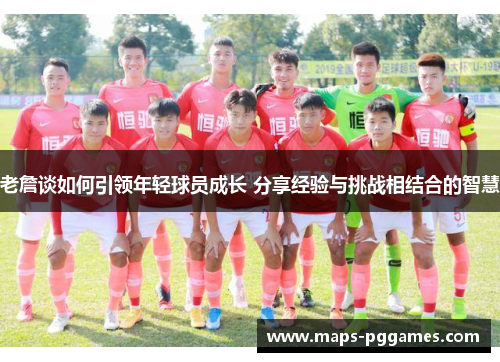 老詹谈如何引领年轻球员成长 分享经验与挑战相结合的智慧