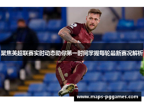 聚焦英超联赛实时动态助你第一时间掌握每轮最新赛况解析 聚焦英超联赛实时动态助你第一时间掌握每轮最新赛况解析