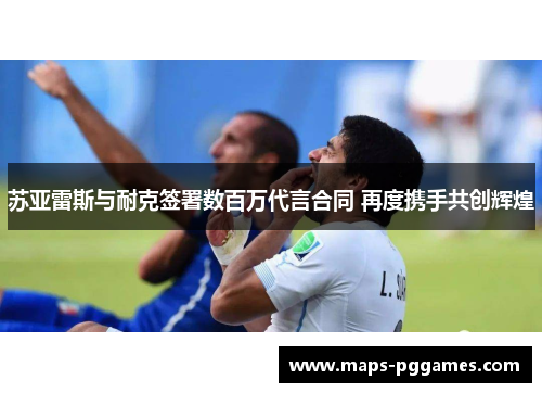 苏亚雷斯与耐克签署数百万代言合同 再度携手共创辉煌 苏亚雷斯与耐克签署数百万代言合同 再度携手共创辉煌