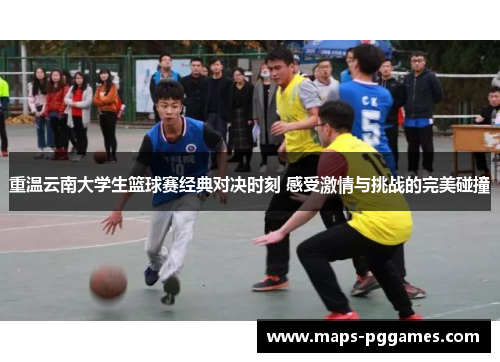重温云南大学生篮球赛经典对决时刻 感受激情与挑战的完美碰撞